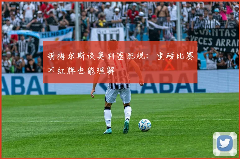 胡梅尔斯谈奥利塞犯规：重磅比赛不红牌也能理解