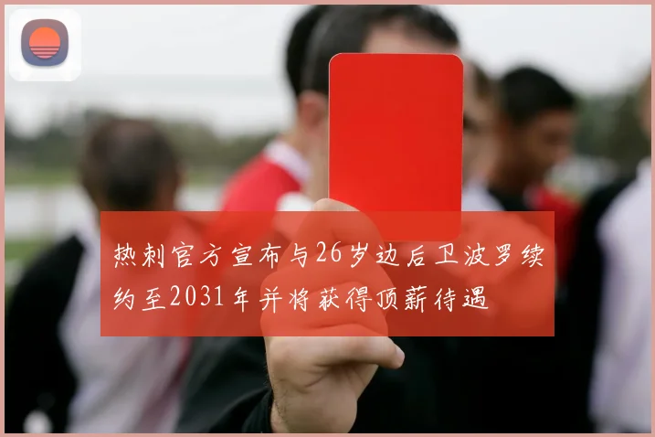 热刺官方宣布与26岁边后卫波罗续约至2031年并将获得顶薪待遇