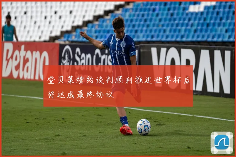 登贝莱续约谈判顺利推进世界杯后将达成最终协议