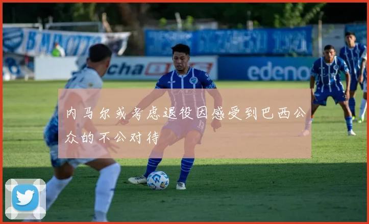 内马尔或考虑退役因感受到巴西公众的不公对待