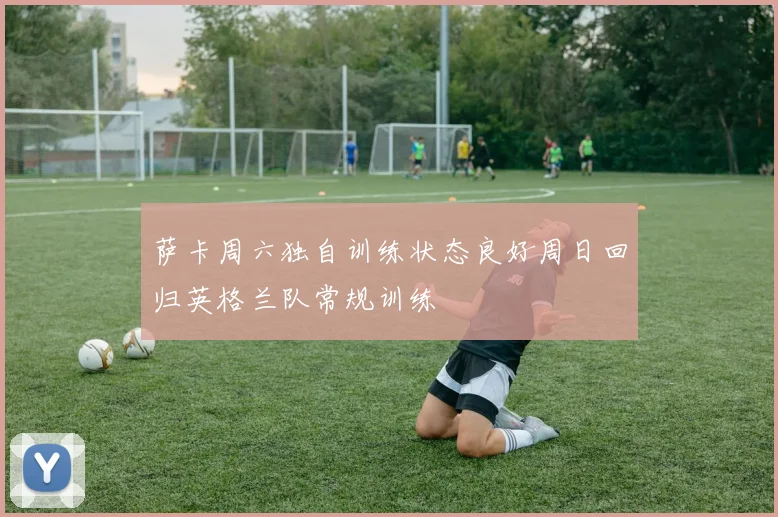 萨卡周六独自训练状态良好周日回归英格兰队常规训练