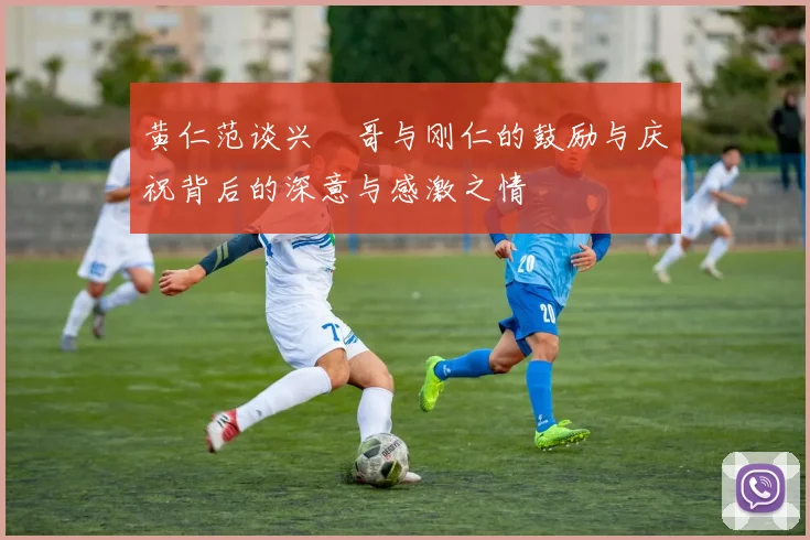黄仁范谈兴慜哥与刚仁的鼓励与庆祝背后的深意与感激之情