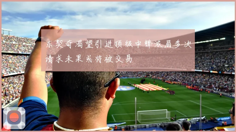 东契奇渴望引进顶级中锋浓眉多次请求未果或将被交易