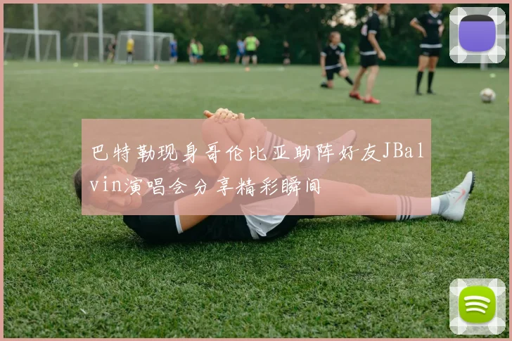 巴特勒现身哥伦比亚助阵好友JBalvin演唱会分享精彩瞬间