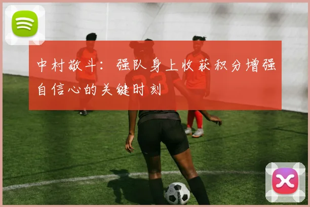 中村敬斗：强队身上收获积分增强自信心的关键时刻