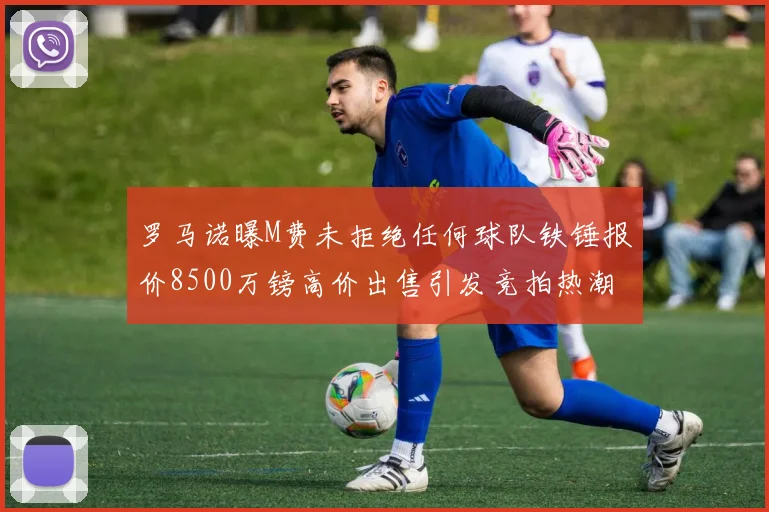 罗马诺曝M费未拒绝任何球队铁锤报价8500万镑高价出售引发竞拍热潮