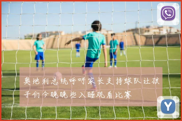 奥地利总统呼吁家长支持球队让孩子们今晚晚些入睡观看比赛