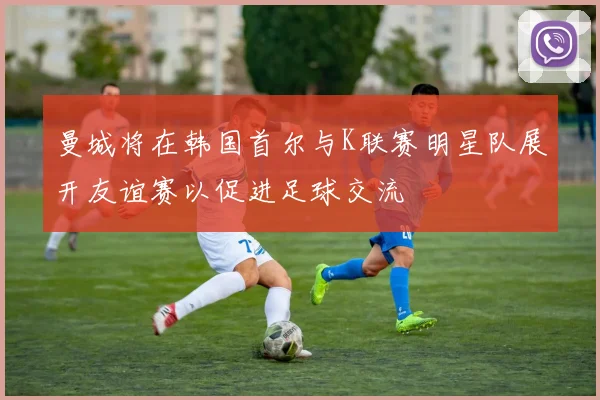 曼城将在韩国首尔与K联赛明星队展开友谊赛以促进足球交流
