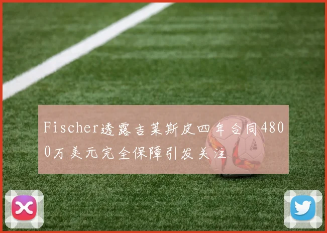 Fischer透露吉莱斯皮四年合同4800万美元完全保障引发关注