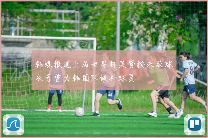 韩媒报道上届世界杯吴贤揆未获球衣号曾为韩国队候补球员