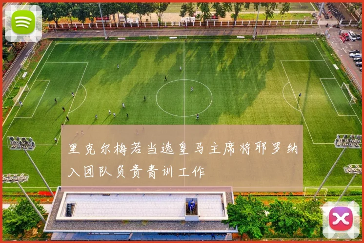 里克尔梅若当选皇马主席将耶罗纳入团队负责青训工作