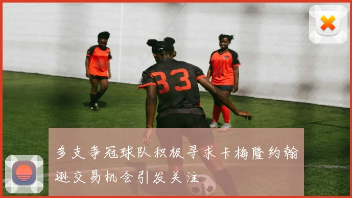 多支争冠球队积极寻求卡梅隆约翰逊交易机会引发关注