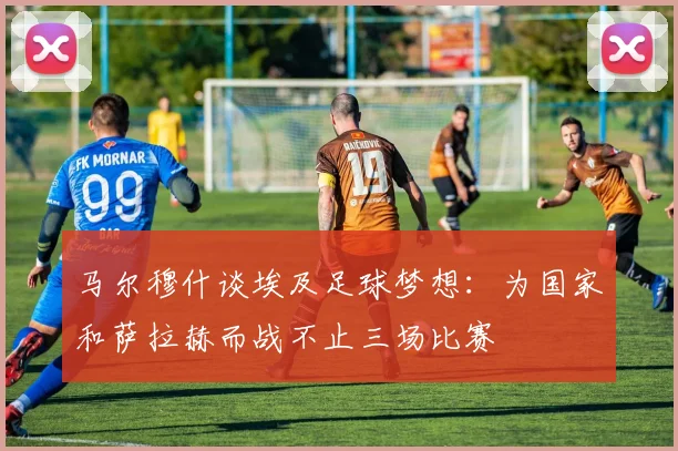 马尔穆什谈埃及足球梦想：为国家和萨拉赫而战不止三场比赛