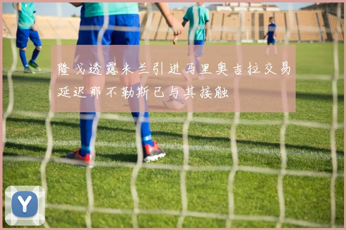 隆戈透露米兰引进马里奥吉拉交易延迟那不勒斯已与其接触