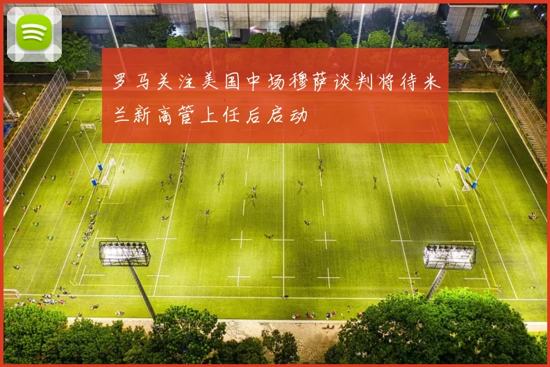 罗马关注美国中场穆萨谈判将待米兰新高管上任后启动