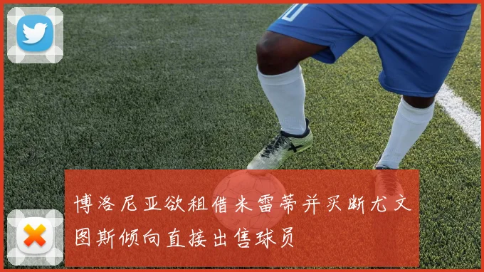博洛尼亚欲租借米雷蒂并买断尤文图斯倾向直接出售球员