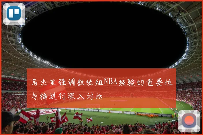 乌杰里强调教练组NBA经验的重要性与梅进行深入讨论
