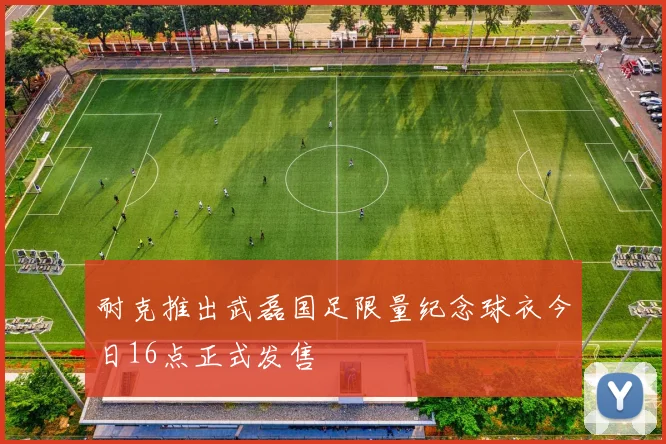 耐克推出武磊国足限量纪念球衣今日16点正式发售