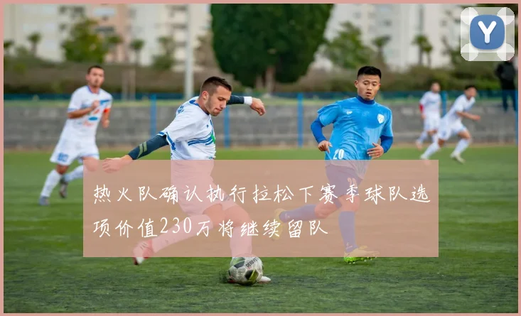 热火队确认执行拉松下赛季球队选项价值230万将继续留队