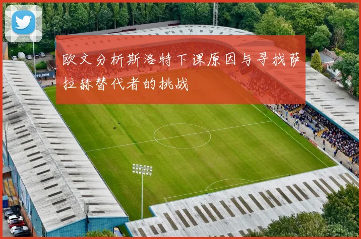 欧文分析斯洛特下课原因与寻找萨拉赫替代者的挑战